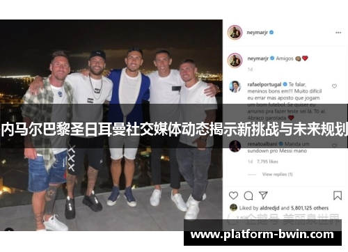 内马尔巴黎圣日耳曼社交媒体动态揭示新挑战与未来规划