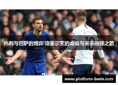 热刺与巴萨的博弈 洛塞尔索的命运与未来选择之路